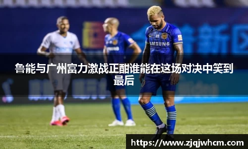 鲁能与广州富力激战正酣谁能在这场对决中笑到最后